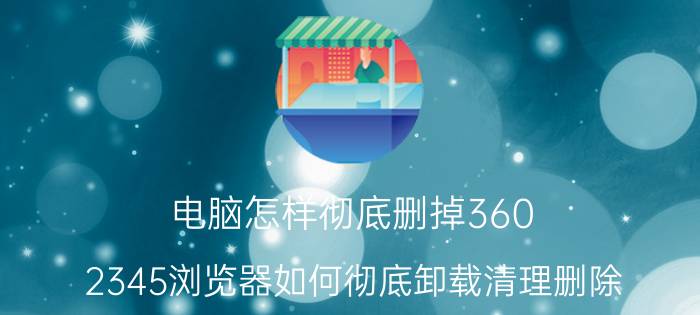 电脑怎样彻底删掉360 2345浏览器如何彻底卸载清理删除？